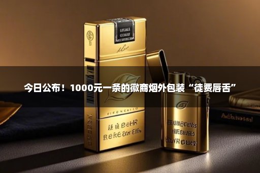 今日公布！1000元一条的徽商烟外包装“徒费唇舌”
