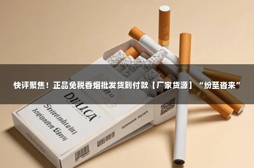 快评聚焦！正品免税香烟批发货到付款【厂家货源】“纷至沓来”