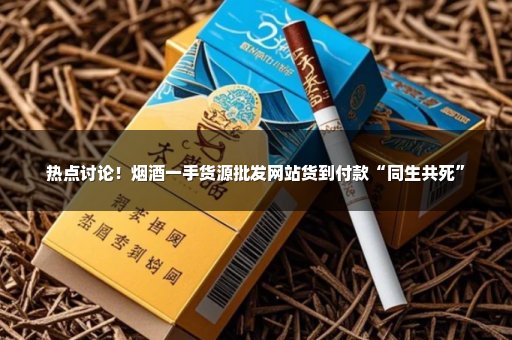热点讨论！烟酒一手货源批发网站货到付款“同生共死”
