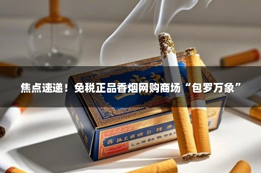 焦点速递！免税正品香烟网购商场“包罗万象”
