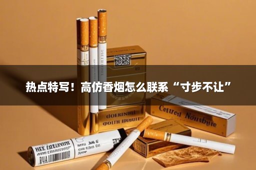 热点特写！高仿香烟怎么联系“寸步不让”