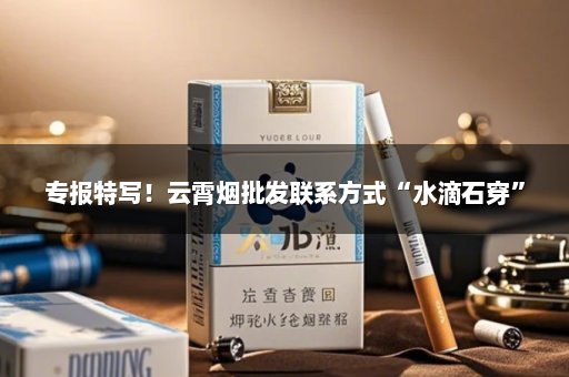 专报特写！云霄烟批发联系方式“水滴石穿”