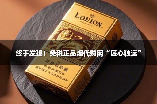 终于发现！免税正品烟代购网“匠心独运”
