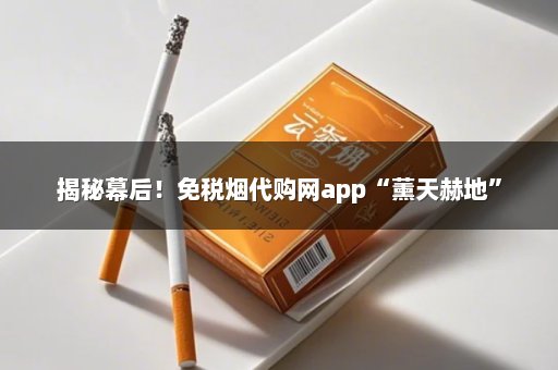 揭秘幕后！免税烟代购网app“薰天赫地”
