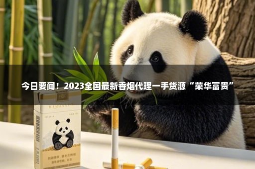 今日要闻！2023全国最新香烟代理一手货源“荣华富贵”