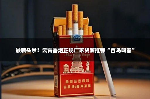 最新头条！云霄香烟正规厂家货源推荐“百鸟鸣春”