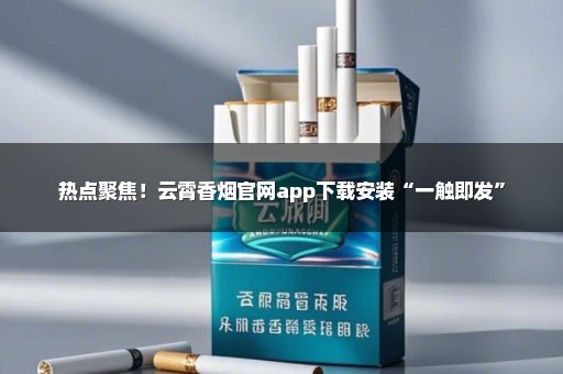 热点聚焦！云霄香烟官网app下载安装“一触即发”