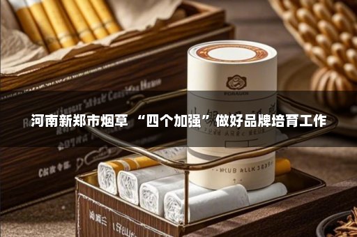 河南新郑市烟草 “四个加强”做好品牌培育工作