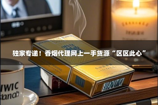 独家专递！香烟代理网上一手货源“区区此心”