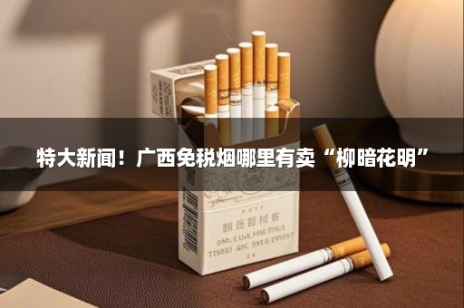 特大新闻！广西免税烟哪里有卖“柳暗花明”