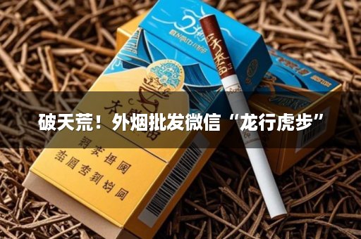 破天荒！外烟批发微信“龙行虎步”