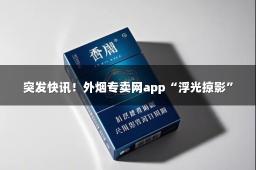 突发快讯！外烟专卖网app“浮光掠影”