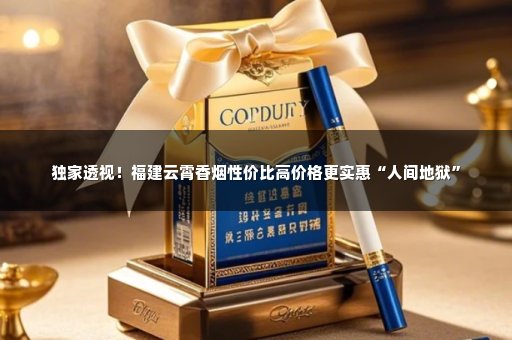 独家透视！福建云霄香烟性价比高价格更实惠“人间地狱”