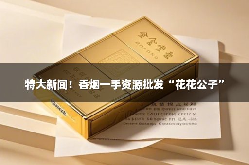 特大新闻！香烟一手资源批发“花花公子”