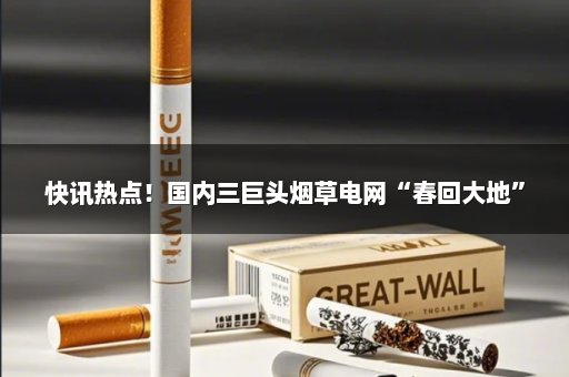 快讯热点！国内三巨头烟草电网“春回大地”