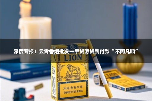 深度专报！云霄香烟批发一手货源货到付款“不同凡响”