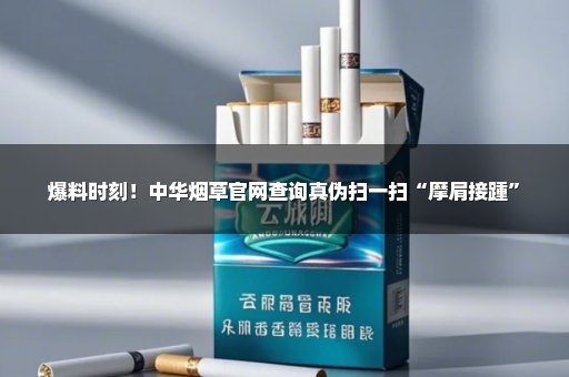 爆料时刻！中华烟草官网查询真伪扫一扫“摩肩接踵”