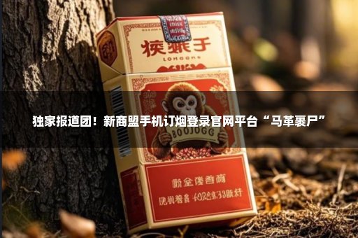 独家报道团！新商盟手机订烟登录官网平台“马革裹尸”
