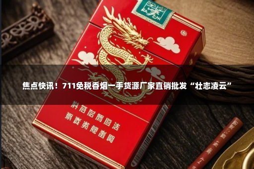 焦点快讯！711免税香烟一手货源厂家直销批发“壮志凌云”