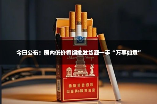 今日公布！国内低价香烟批发货源一手“万事如意”