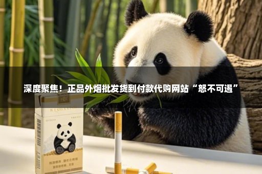 深度聚焦！正品外烟批发货到付款代购网站“怒不可遏”