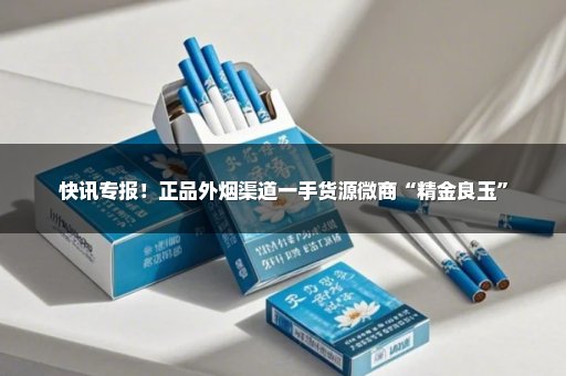 快讯专报！正品外烟渠道一手货源微商“精金良玉”