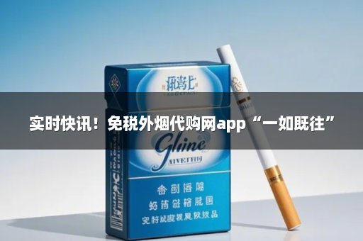 实时快讯！免税外烟代购网app“一如既往”