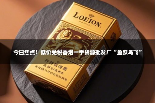 今日焦点！低价免税香烟一手货源批发厂“鱼跃鸟飞”