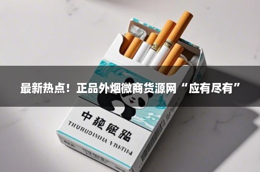 最新热点！正品外烟微商货源网“应有尽有”