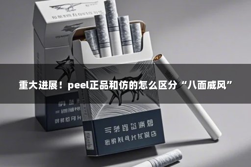 重大进展！peel正品和仿的怎么区分“八面威风”
