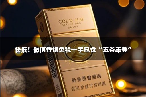 快报！微信香烟免税一手总仓“五谷丰登”