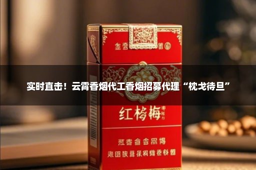 实时直击！云霄香烟代工香烟招募代理“枕戈待旦”