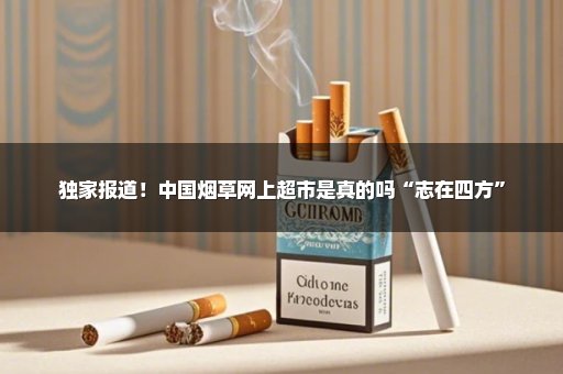 独家报道！中国烟草网上超市是真的吗“志在四方”