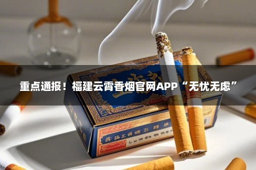 重点通报！福建云霄香烟官网APP“无忧无虑”