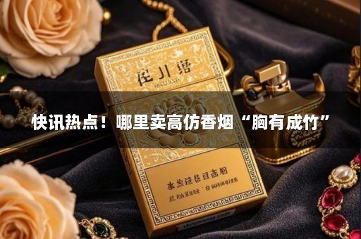 快讯热点！哪里卖高仿香烟“胸有成竹”