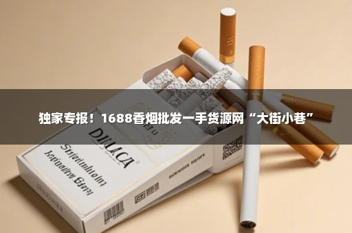 独家专报！1688香烟批发一手货源网“大街小巷”
