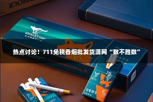 热点讨论！711免税香烟批发货源网“数不胜数”