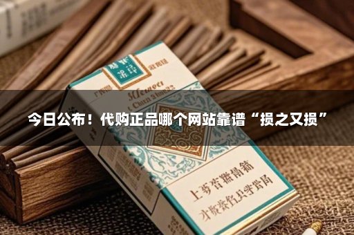 今日公布！代购正品哪个网站靠谱“损之又损”