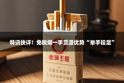 特讯快评！免税烟一手货源优势“举手投足”
