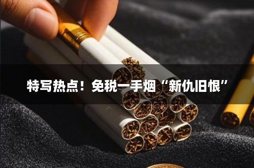 特写热点！免税一手烟“新仇旧恨”