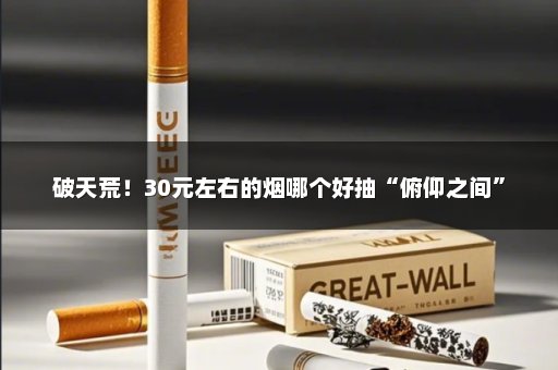破天荒！30元左右的烟哪个好抽“俯仰之间”