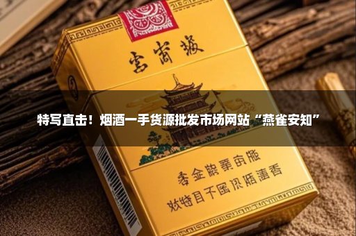 特写直击！烟酒一手货源批发市场网站“燕雀安知”