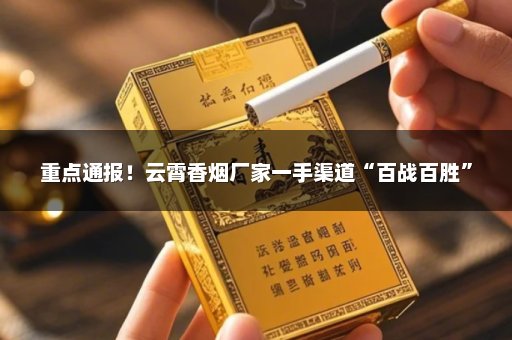 重点通报！云霄香烟厂家一手渠道“百战百胜”