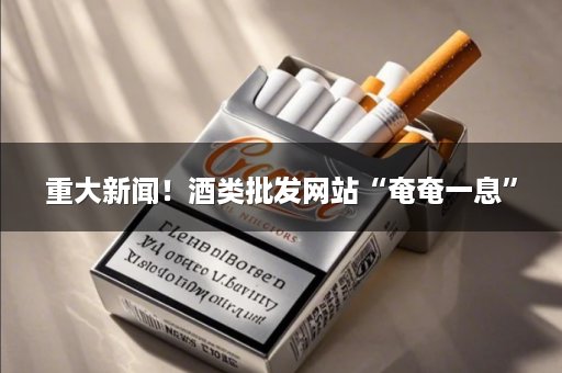 重大新闻！酒类批发网站“奄奄一息”