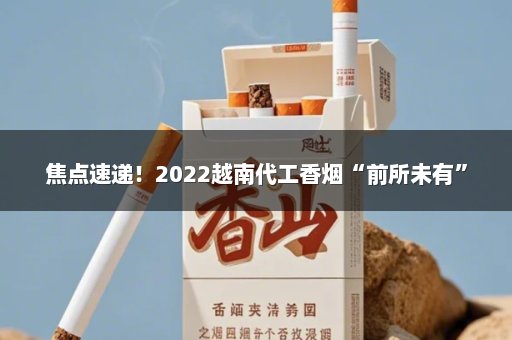 焦点速递！2022越南代工香烟“前所未有”