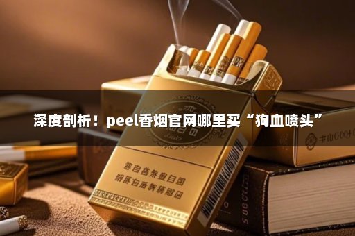 深度剖析！peel香烟官网哪里买“狗血喷头”