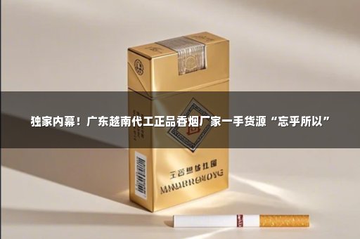 独家内幕！广东越南代工正品香烟厂家一手货源“忘乎所以”