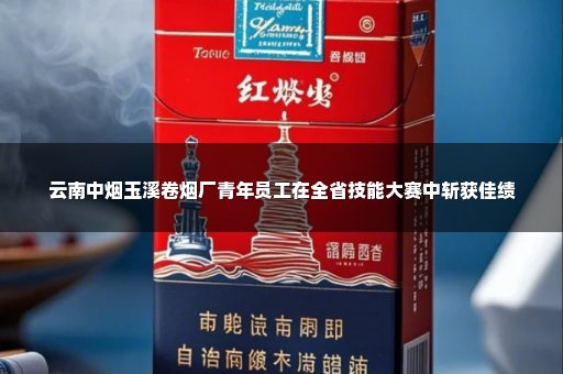 云南中烟玉溪卷烟厂青年员工在全省技能大赛中斩获佳绩