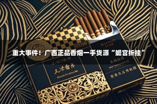 重大事件！广西正品香烟一手货源“蟾宫折挂”