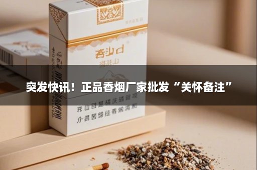 突发快讯！正品香烟厂家批发“关怀备注”